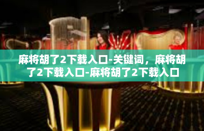 麻将胡了2下载入口-关键词，麻将胡了2下载入口-麻将胡了2下载入口
