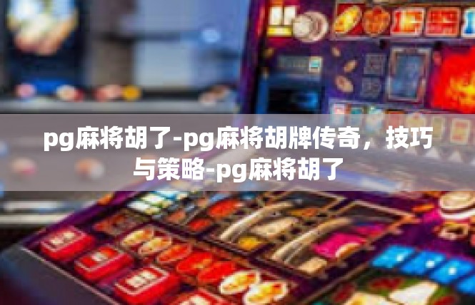 pg麻将胡了-pg麻将胡牌传奇，技巧与策略-pg麻将胡了
