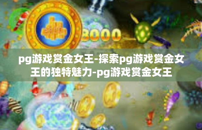 pg游戏赏金女王-探索pg游戏赏金女王的独特魅力-pg游戏赏金女王