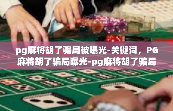 pg麻将胡了骗局被曝光-关键词，PG麻将胡了骗局曝光-pg麻将胡了骗局被曝光