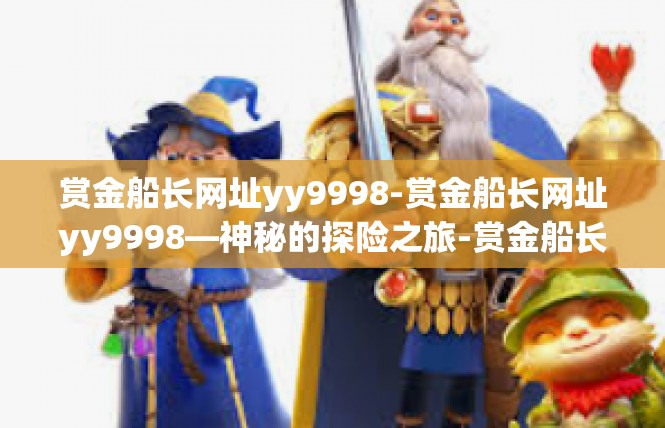赏金船长网址yy9998-赏金船长网址yy9998—神秘的探险之旅-赏金船长网址yy9998
