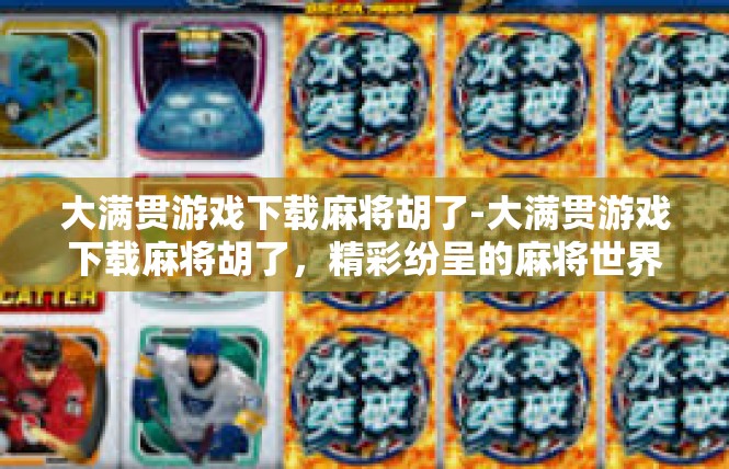 大满贯游戏下载麻将胡了-大满贯游戏下载麻将胡了，精彩纷呈的麻将世界-大满贯游戏下载麻将胡了