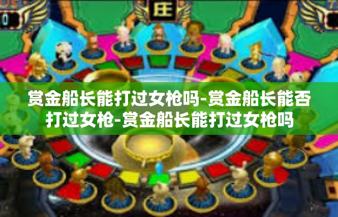 赏金船长能打过女枪吗-赏金船长能否打过女枪-赏金船长能打过女枪吗