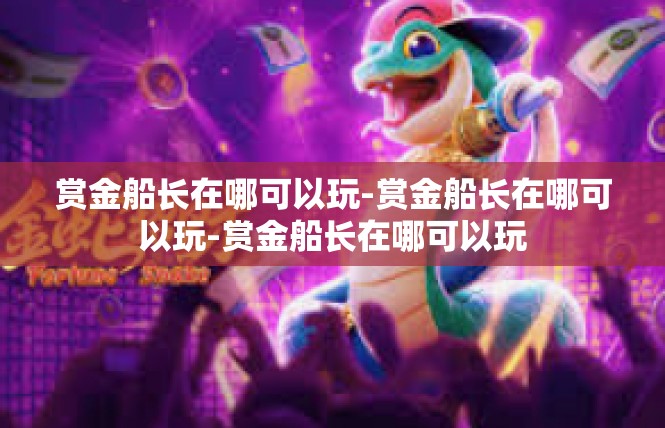 赏金船长在哪可以玩-赏金船长在哪可以玩-赏金船长在哪可以玩