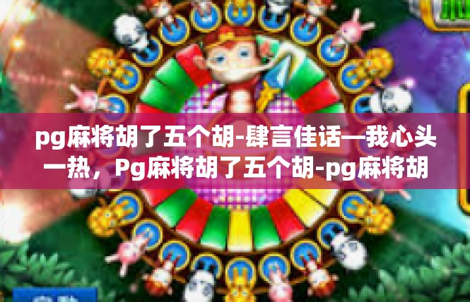 pg麻将胡了五个胡-肆言佳话—我心头一热，Pg麻将胡了五个胡-pg麻将胡了五个胡
