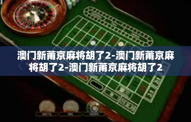 澳门新莆京麻将胡了2-澳门新莆京麻将胡了2-澳门新莆京麻将胡了2