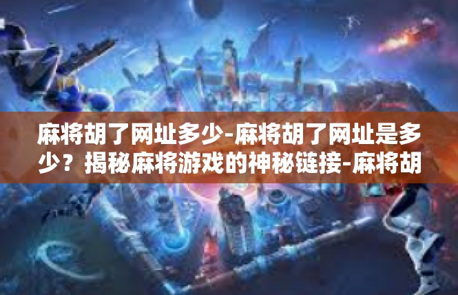 麻将胡了网址多少-麻将胡了网址是多少？揭秘麻将游戏的神秘链接-麻将胡了网址多少