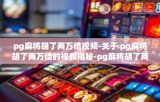 pg麻将胡了两万倍视频-关于 pg麻将胡了两万倍的视频揭秘-pg麻将胡了两万倍视频