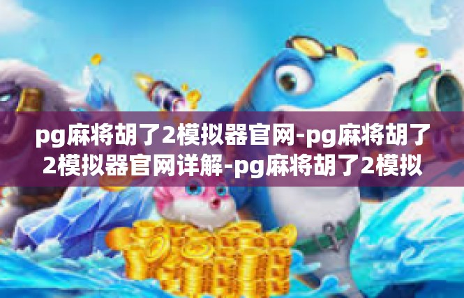 pg麻将胡了2模拟器官网-pg麻将胡了2模拟器官网详解-pg麻将胡了2模拟器官网