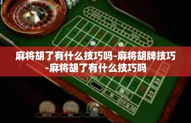 麻将胡了有什么技巧吗-麻将胡牌技巧-麻将胡了有什么技巧吗