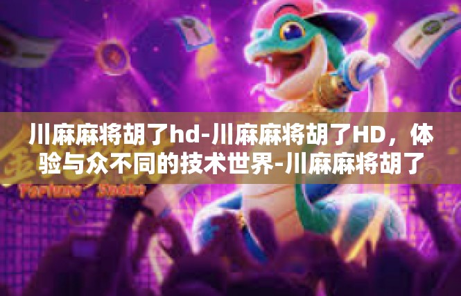 川麻麻将胡了hd-川麻麻将胡了HD，体验与众不同的技术世界-川麻麻将胡了hd