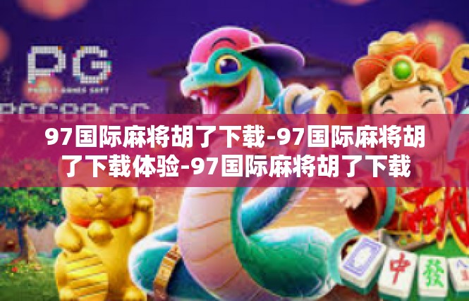 97国际麻将胡了下载-97国际麻将胡了下载体验-97国际麻将胡了下载