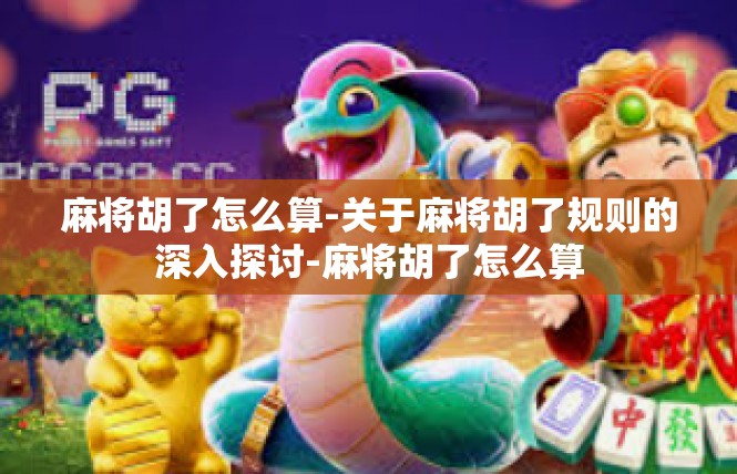 麻将胡了怎么算-关于麻将胡了规则的深入探讨-麻将胡了怎么算