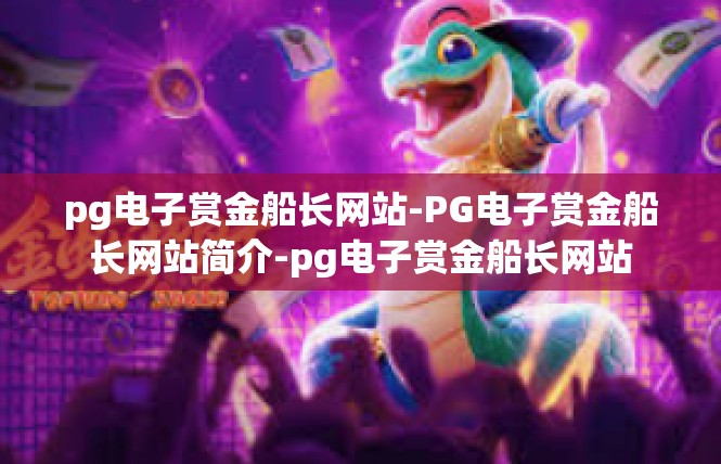 pg电子赏金船长网站-PG电子赏金船长网站简介-pg电子赏金船长网站
