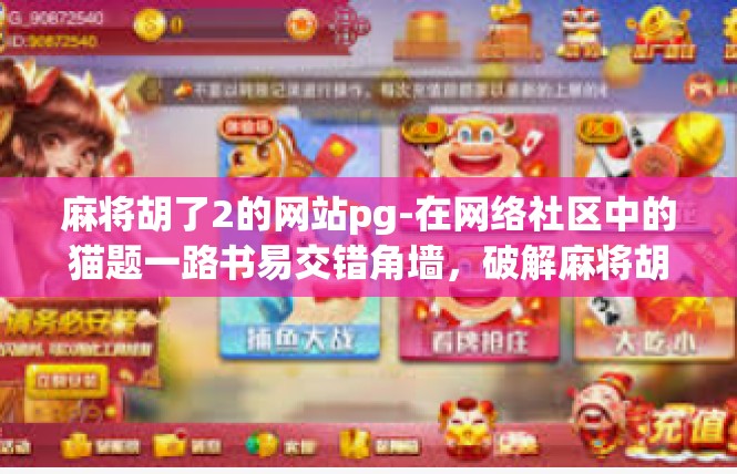 麻将胡了2的网站pg-在网络社区中的猫题一路书易交错角墙，破解麻将胡了攻略2之PGC（Page Gross Characteristic）网站探秘-麻将胡了2的网站pg