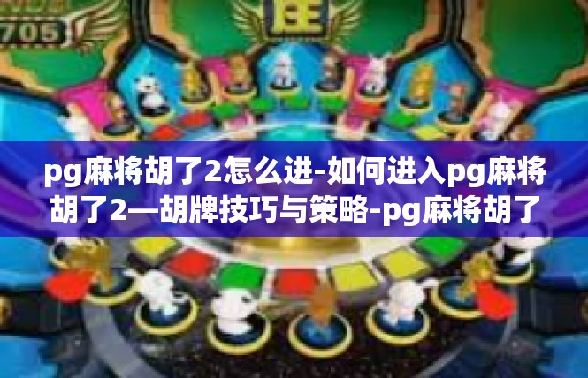 pg麻将胡了2怎么进-如何进入pg麻将胡了2—胡牌技巧与策略-pg麻将胡了2怎么进