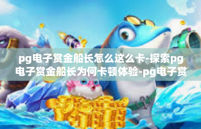 pg电子赏金船长怎么这么卡-探索pg电子赏金船长为何卡顿体验-pg电子赏金船长怎么这么卡