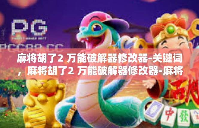 麻将胡了2 万能破解器修改器-关键词，麻将胡了2 万能破解器修改器-麻将胡了2 万能破解器修改器