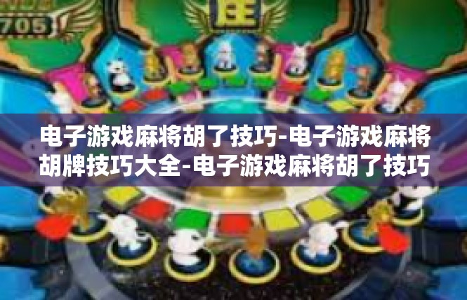 电子游戏麻将胡了技巧-电子游戏麻将胡牌技巧大全-电子游戏麻将胡了技巧