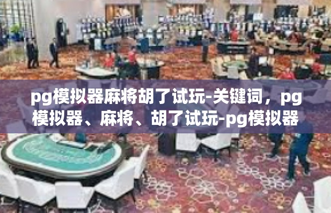 pg模拟器麻将胡了试玩-关键词，pg模拟器、麻将、胡了试玩-pg模拟器麻将胡了试玩
