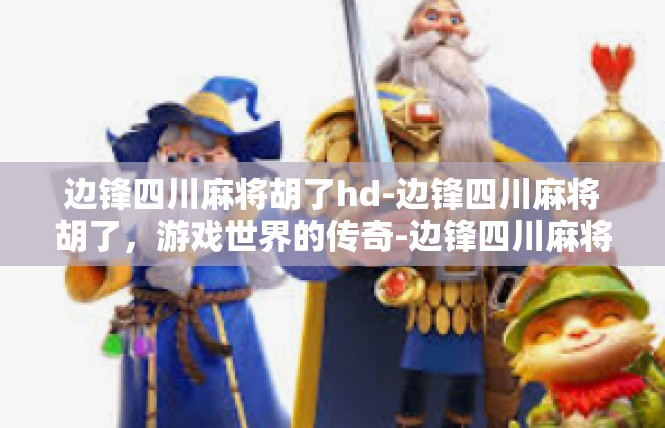 边锋四川麻将胡了hd-边锋四川麻将胡了，游戏世界的传奇-边锋四川麻将胡了hd