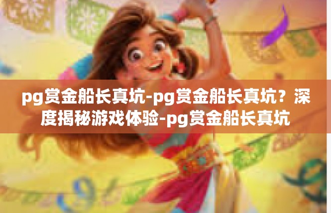 pg赏金船长真坑-pg赏金船长真坑？深度揭秘游戏体验-pg赏金船长真坑