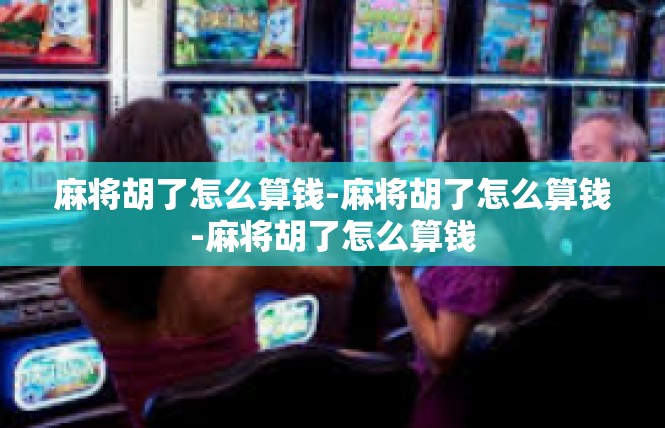 麻将胡了怎么算钱-麻将胡了怎么算钱-麻将胡了怎么算钱
