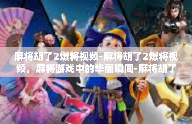 麻将胡了2爆将视频-麻将胡了2爆将视频，麻将游戏中的华丽瞬间-麻将胡了2爆将视频