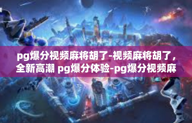 pg爆分视频麻将胡了-视频麻将胡了，全新高潮 pg爆分体验-pg爆分视频麻将胡了