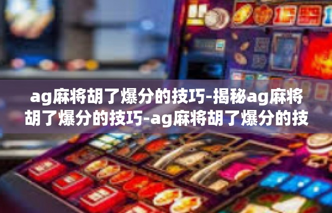 ag麻将胡了爆分的技巧-揭秘ag麻将胡了爆分的技巧-ag麻将胡了爆分的技巧