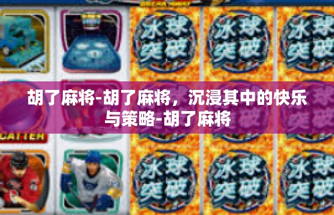 胡了麻将-胡了麻将，沉浸其中的快乐与策略-胡了麻将