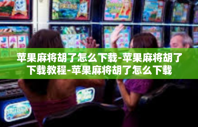 苹果麻将胡了怎么下载-苹果麻将胡了下载教程-苹果麻将胡了怎么下载
