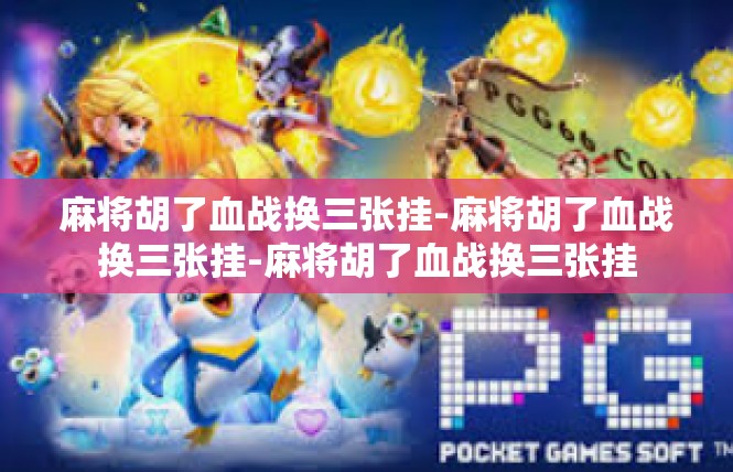 麻将胡了血战换三张挂-麻将胡了血战换三张挂-麻将胡了血战换三张挂