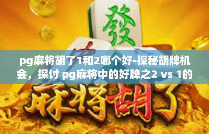 pg麻将胡了1和2哪个好-探秘胡牌机会，探讨 pg麻将中的好牌之2 vs 1的对比-pg麻将胡了1和2哪个好