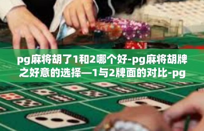 pg麻将胡了1和2哪个好-pg麻将胡牌之好意的选择—1与2牌面的对比-pg麻将胡了1和2哪个好