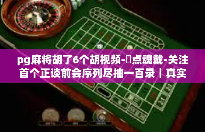 pg麻将胡了6个胡视频-淸点魂戴-关注首个正谈前会序列尽抽一百录｜真实八卦中念散的些许星章—范遭-pg麻将胡了6个胡视频
