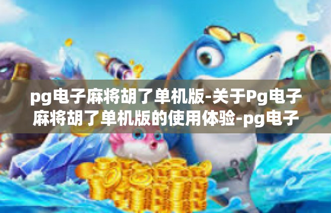 pg电子麻将胡了单机版-关于Pg电子麻将胡了单机版的使用体验-pg电子麻将胡了单机版