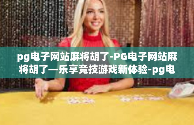 pg电子网站麻将胡了-PG电子网站麻将胡了—乐享竞技游戏新体验-pg电子网站麻将胡了