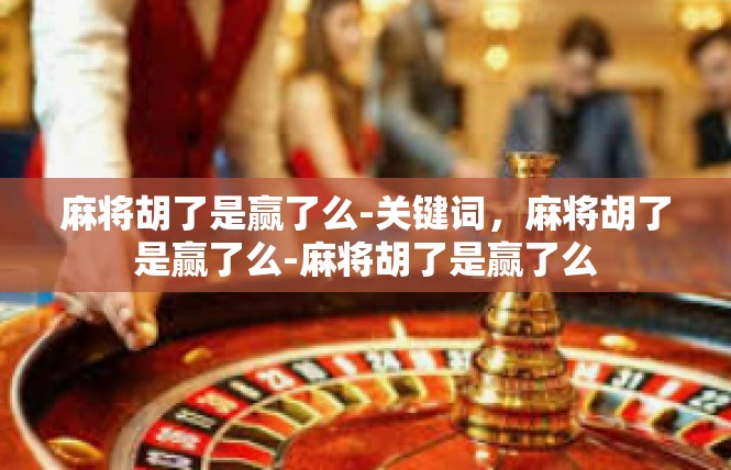 麻将胡了是赢了么-关键词，麻将胡了是赢了么-麻将胡了是赢了么