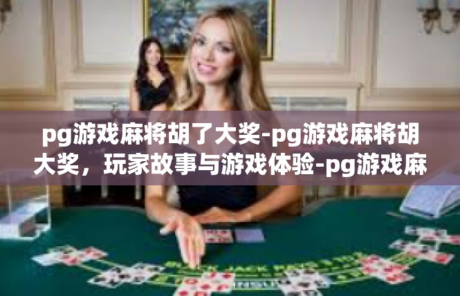 pg游戏麻将胡了大奖-pg游戏麻将胡大奖，玩家故事与游戏体验-pg游戏麻将胡了大奖