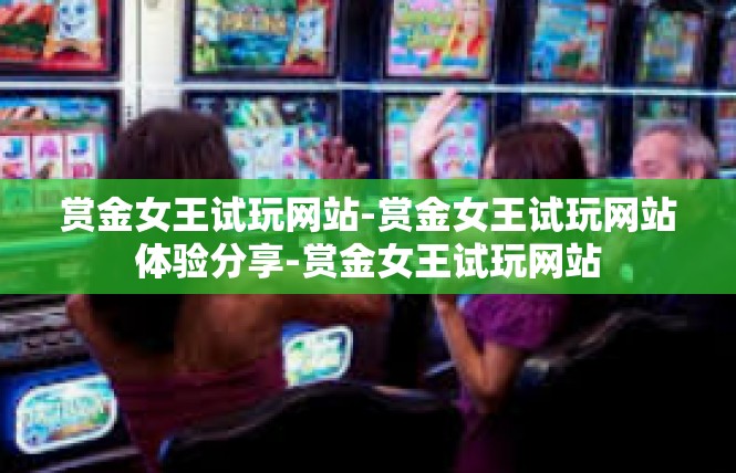 赏金女王试玩网站-赏金女王试玩网站体验分享-赏金女王试玩网站