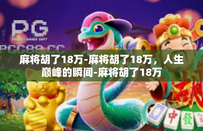 麻将胡了18万-麻将胡了18万，人生巅峰的瞬间-麻将胡了18万
