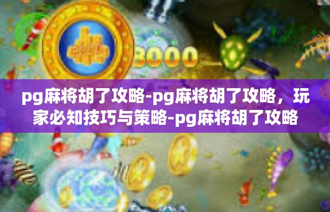 pg麻将胡了攻略-pg麻将胡了攻略，玩家必知技巧与策略-pg麻将胡了攻略