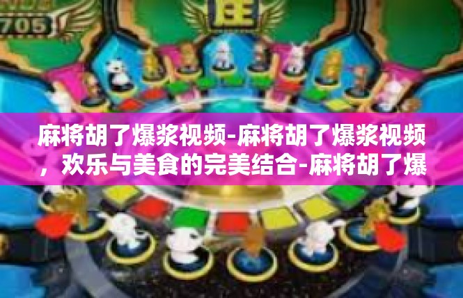 麻将胡了爆浆视频-麻将胡了爆浆视频，欢乐与美食的完美结合-麻将胡了爆浆视频