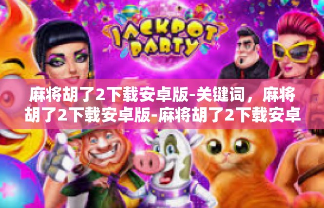 麻将胡了2下载安卓版-关键词，麻将胡了2下载安卓版-麻将胡了2下载安卓版