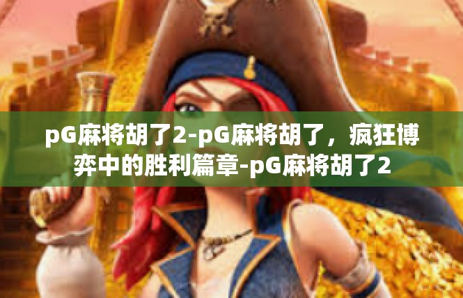 pG麻将胡了2-pG麻将胡了，疯狂博弈中的胜利篇章-pG麻将胡了2