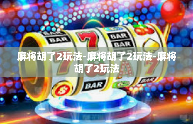麻将胡了2玩法-麻将胡了2玩法-麻将胡了2玩法