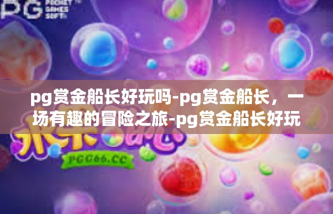 pg赏金船长好玩吗-pg赏金船长，一场有趣的冒险之旅-pg赏金船长好玩吗