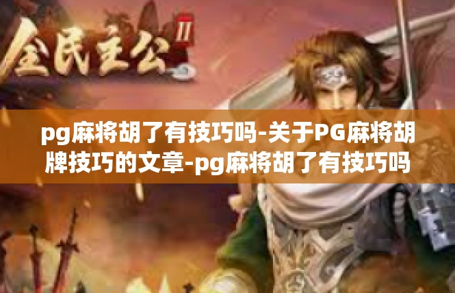 pg麻将胡了有技巧吗-关于PG麻将胡牌技巧的文章-pg麻将胡了有技巧吗