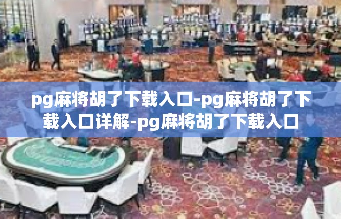 pg麻将胡了下载入口-pg麻将胡了下载入口详解-pg麻将胡了下载入口